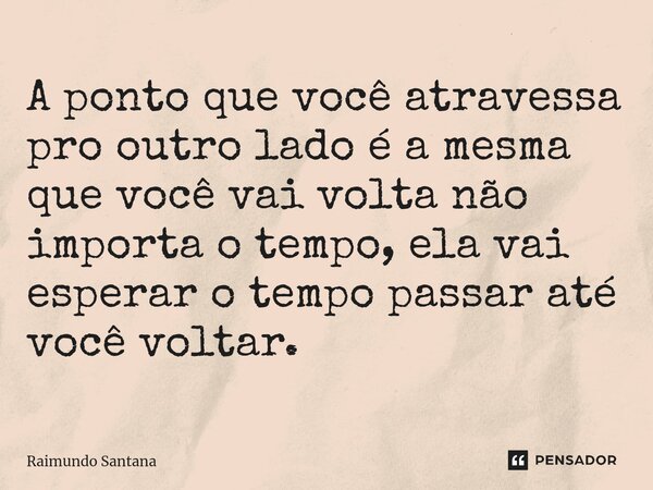 ⁠A ponto que você atravessa pro outro lado é a mesma que você vai volta não importa o tempo, ela vai esperar o tempo passar até você voltar.... Frase de Raimundo Santana.