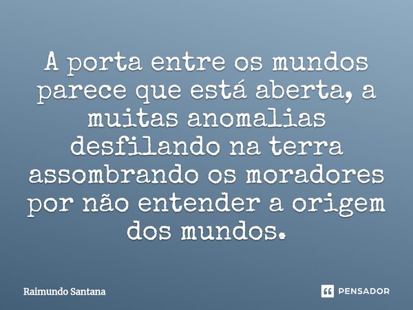 ⁠A porta entre os mundos parece que está aberta, a muitas anomalias desfilando na terra assombrando os moradores por não entender a origem dos mundos.... Frase de Raimundo Santana.