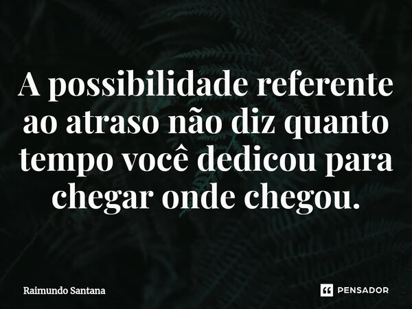 ⁠A possibilidade referente ao atraso não diz quanto tempo você dedicou para chegar onde chegou.... Frase de Raimundo Santana.