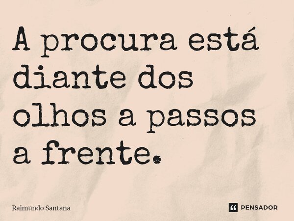 ⁠A procura está diante dos olhos a passos a frente.... Frase de Raimundo Santana.