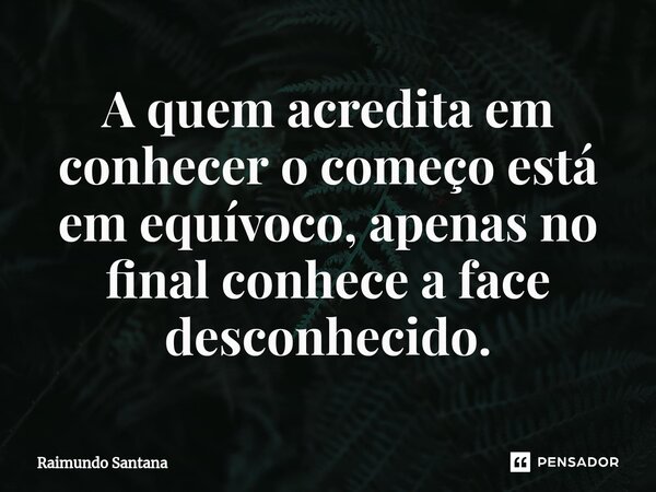 ⁠A quem acredita em conhecer o começo está em equívoco, apenas no final conhece a face desconhecido.... Frase de Raimundo Santana.