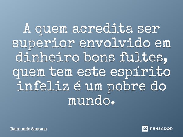 ⁠A quem acredita ser superior envolvido em dinheiro bons fultes, quem tem este espírito infeliz é um pobre do mundo.... Frase de Raimundo Santana.