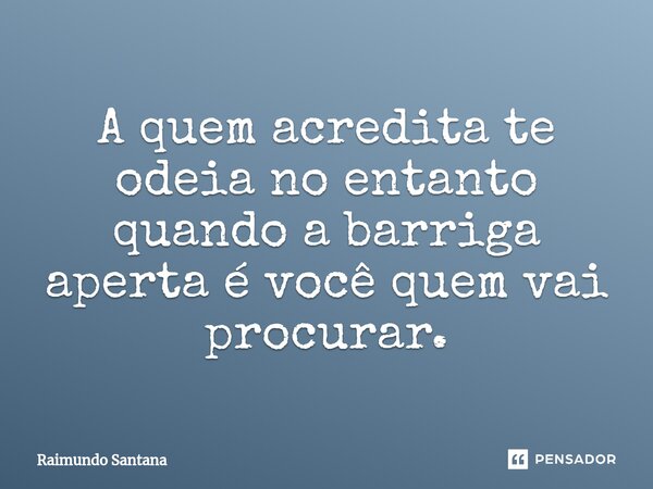 ⁠A quem acredita te odeia no entanto quando a barriga aperta é você quem vai procurar.... Frase de Raimundo Santana.