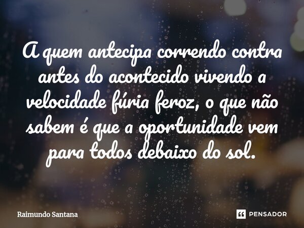 ⁠A quem antecipa correndo contra antes do acontecido vivendo a velocidade fúria feroz, o que não sabem é que a oportunidade vem para todos debaixo do sol.... Frase de Raimundo Santana.