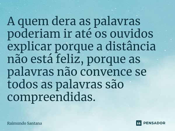 ⁠A quem dera as palavras poderiam ir até os ouvidos explicar porque a distância não está feliz, porque as palavras não convence se todos as palavras são compree... Frase de Raimundo Santana.