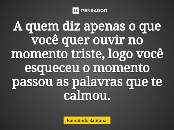 ⁠A quem diz apenas o que você quer ouvir no momento triste, logo você esqueceu o momento passou as palavras que te calmou.... Frase de Raimundo Santana.