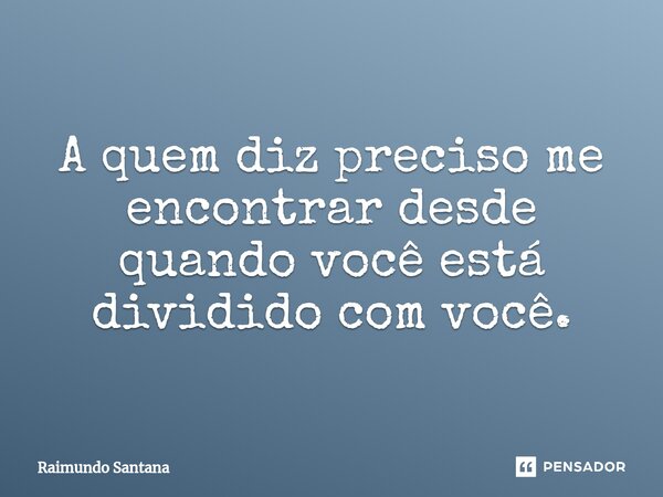 ⁠A quem diz preciso me encontrar desde quando você está dividido com você.... Frase de Raimundo Santana.