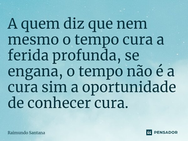 ⁠A quem diz que nem mesmo o tempo cura a ferida profunda, se engana, o tempo não é a cura sim a oportunidade de conhecer cura.... Frase de Raimundo Santana.