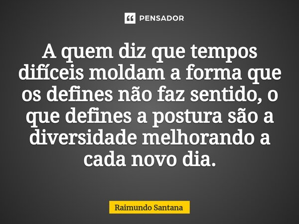 ⁠A quem diz que tempos difíceis moldam a forma que os defines não faz sentido, o que defines a postura são a diversidade melhorando a cada novo dia.... Frase de Raimundo Santana.