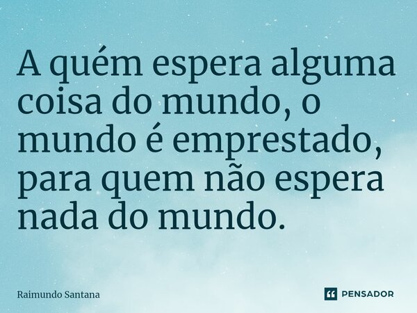 ⁠A quém espera alguma coisa do mundo, o mundo é emprestado, para quem não espera nada do mundo.... Frase de Raimundo Santana.