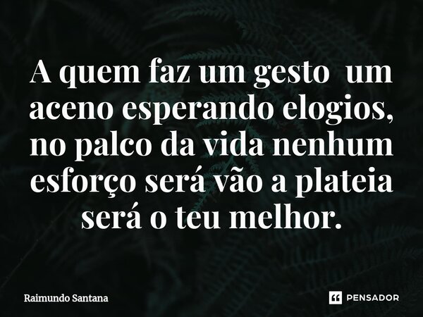 ⁠A quem faz um gesto um aceno esperando elogios, no palco da vida nenhum esforço será vão a plateia será o teu melhor.... Frase de Raimundo Santana.