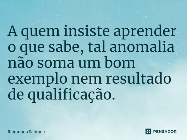 A quem insiste aprender o que sabe, tal anomalia não soma um bom exemplo nem resultado de qualificação.... Frase de Raimundo Santana.