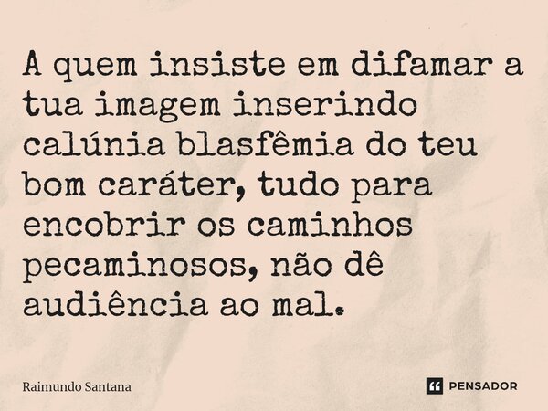 ⁠A quem insiste em difamar a tua imagem inserindo calúnia blasfêmia do teu bom caráter, tudo para encobrir os caminhos pecaminosos, não dê audiência ao mal.... Frase de Raimundo Santana.