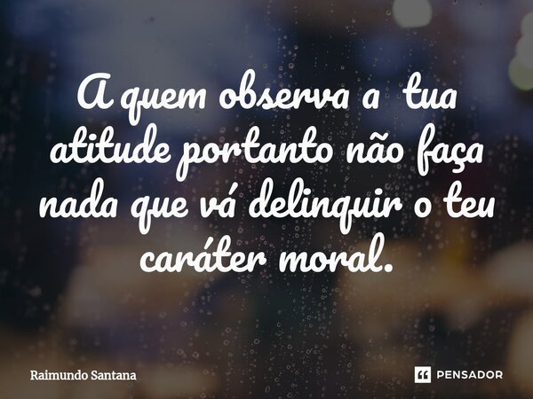 ⁠A quem observa a tua atitude portanto não faça nada que vá delinquir o teu caráter moral.... Frase de Raimundo Santana.