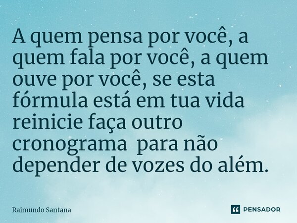 ⁠A quem pensa por você, a quem fala por você, a quem ouve por você, se esta fórmula está em tua vida reinicie faça outro cronograma para não depender de vozes d... Frase de Raimundo Santana.