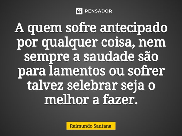 ⁠A quem sofre antecipado por qualquer coisa, nem sempre a saudade são para lamentos ou sofrer talvez selebrar seja o melhor a fazer.... Frase de Raimundo Santana.