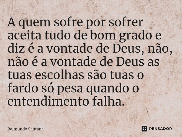 ⁠A quem sofre por sofrer aceita tudo de bom grado e diz é a vontade de Deus, não, não é a vontade de Deus as tuas escolhas são tuas o fardo só pesa quando o ent... Frase de Raimundo Santana.