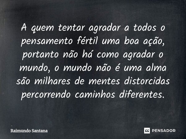 ⁠A quem tentar agradar a todos o pensamento fértil uma boa ação, portanto não há como agradar o mundo, o mundo não é uma alma são milhares de mentes distorcidas... Frase de Raimundo Santana.