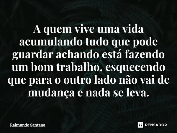 ⁠A quem vive uma vida acumulando tudo que pode guardar achando está fazendo um bom trabalho, esquecendo que para o outro lado não vai de mudança e nada se leva.... Frase de Raimundo Santana.