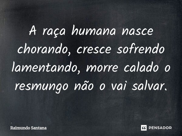⁠A raça humana nasce chorando, cresce sofrendo lamentando, morre calado o resmungo não o vai salvar.... Frase de Raimundo Santana.