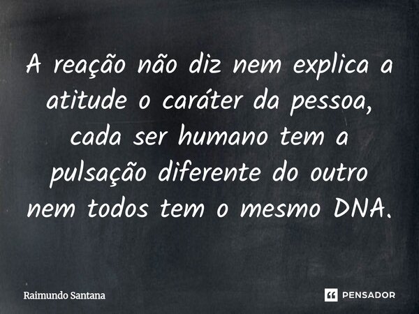 ⁠A reação não diz nem explica a atitude o caráter da pessoa, cada ser humano tem a pulsação diferente do outro nem todos tem o mesmo DNA.... Frase de Raimundo Santana.