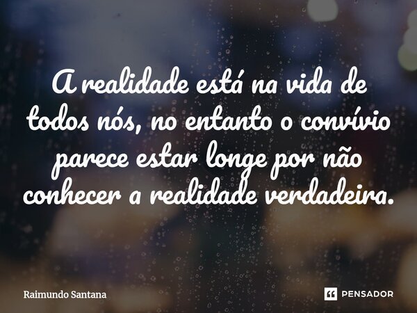 ⁠A realidade está na vida de todos nós, no entanto o convívio parece estar longe por não conhecer a realidade verdadeira.... Frase de Raimundo Santana.