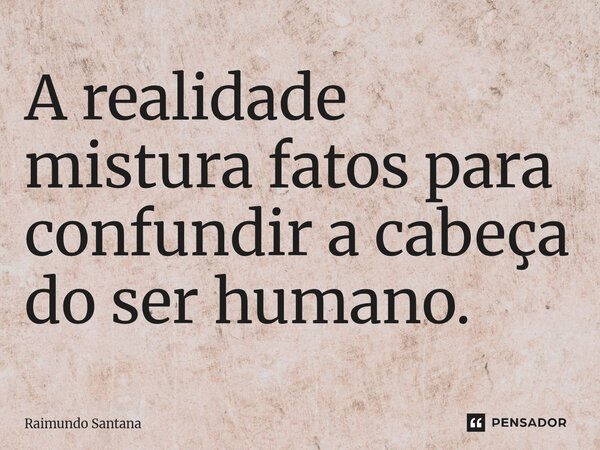 ⁠A realidade mistura fatos para confundir a cabeça do ser humano.... Frase de Raimundo Santana.
