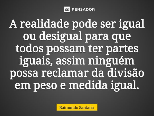 ⁠A realidade pode ser igual ou desigual para que todos possam ter partes iguais, assim ninguém possa reclamar da divisão em peso e medida igual.... Frase de Raimundo Santana.