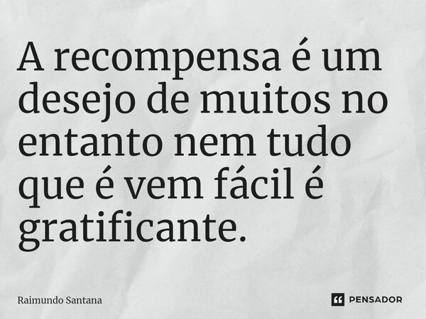 ⁠A recompensa é um desejo de muitos no entanto nem tudo que é vem fácil é gratificante.... Frase de Raimundo Santana.