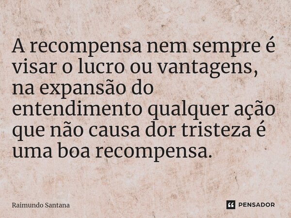 ⁠A recompensa nem sempre é visar o lucro ou vantagens, na expansão do entendimento qualquer ação que não causa dor tristeza é uma boa recompensa.... Frase de Raimundo Santana.
