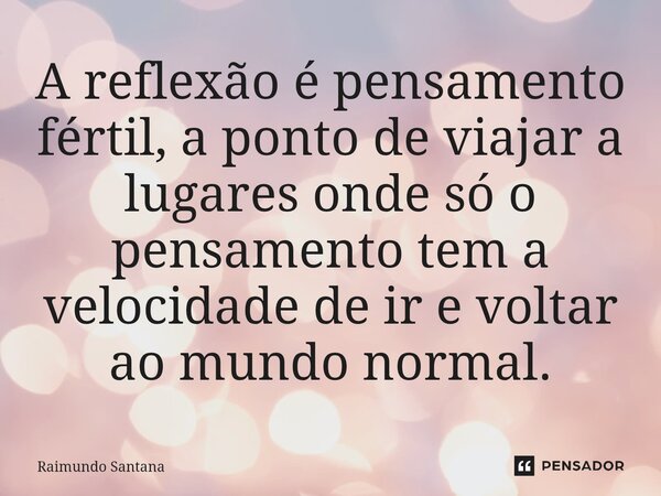 ⁠A reflexão é pensamento fértil, a ponto de viajar a lugares onde só o pensamento tem a velocidade de ir e voltar ao mundo normal.... Frase de Raimundo Santana.
