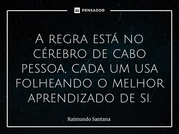 ⁠A regra está no cérebro de cabo pessoa, cada um usa folheando o melhor aprendizado de si.... Frase de Raimundo Santana.