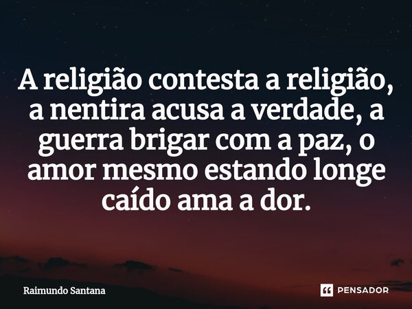 ⁠A religião contesta a religião, a nentira acusa a verdade, a guerra brigar com a paz, o amor mesmo estando longe caído ama a dor.... Frase de Raimundo Santana.