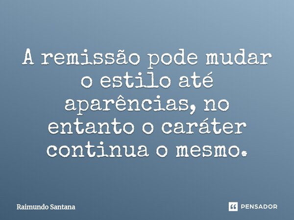 ⁠A remissão pode mudar o estilo até aparências, no entanto o caráter continua o mesmo.... Frase de Raimundo Santana.