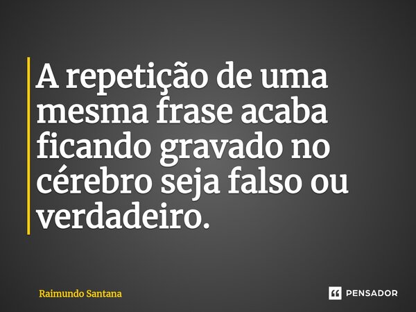 ⁠A repetição de uma mesma frase acaba ficando gravado no cérebro seja falso ou verdadeiro.... Frase de Raimundo Santana.