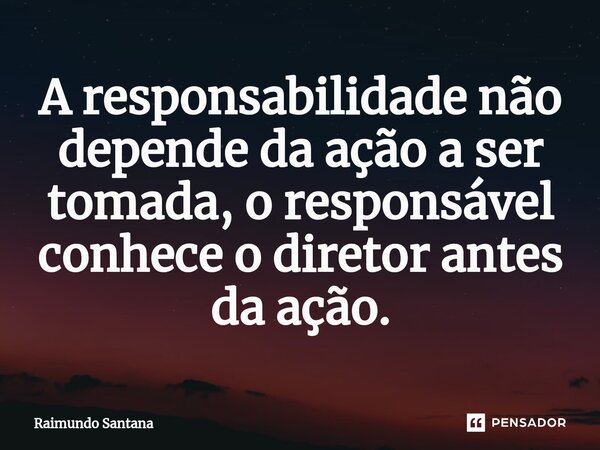 ⁠A responsabilidade não depende da ação a ser tomada, o responsável conhece o diretor antes da ação.... Frase de Raimundo Santana.