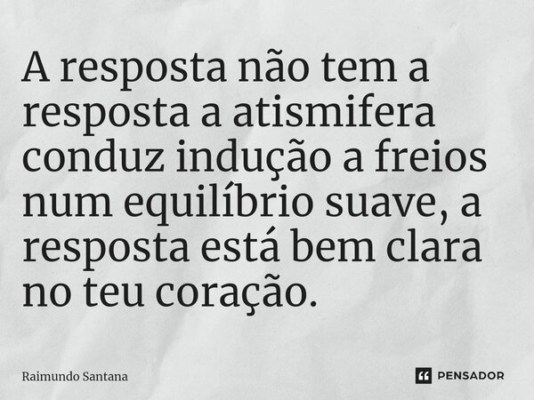 ⁠A resposta não tem a resposta a atismifera conduz indução a freios num equilíbrio suave, a resposta está bem clara no teu coração.... Frase de Raimundo Santana.