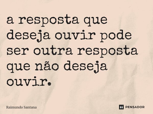 ⁠A resposta que deseja ouvir pode ser outra resposta que não deseja ouvir.... Frase de Raimundo Santana.