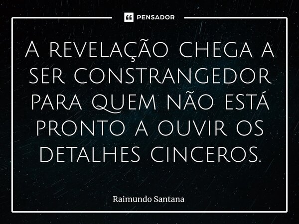 ⁠A revelação chega a ser constrangedor para quem não está pronto a ouvir os detalhes cinceros.... Frase de Raimundo Santana.