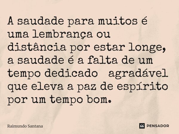 ⁠A saudade para muitos é uma lembrança ou distância por estar longe, a saudade é a falta de um tempo dedicado agradável que eleva a paz de espírito por um tempo... Frase de Raimundo Santana.
