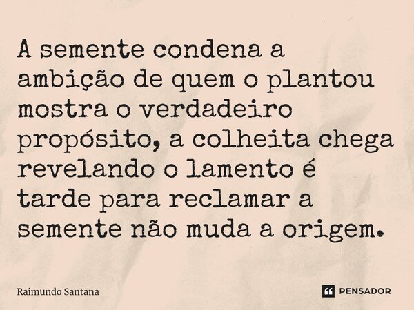 ⁠A semente condena a ambição de quem o plantou mostra o verdadeiro propósito, a colheita chega revelando o lamento é tarde para reclamar a semente não muda a or... Frase de Raimundo Santana.