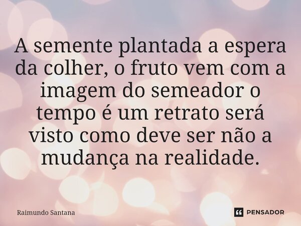 ⁠A semente plantada a espera da colher, o fruto vem com a imagem do semeador o tempo é um retrato será visto como deve ser não a mudança na realidade.... Frase de Raimundo Santana.