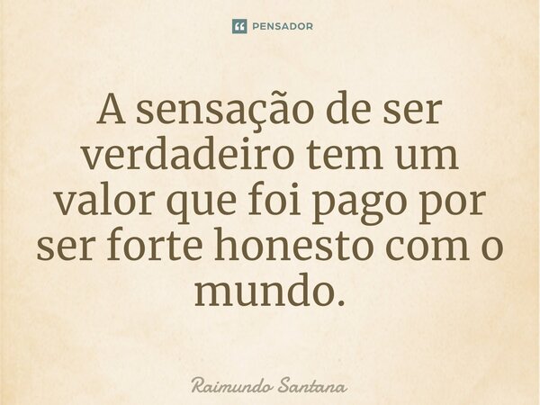 ⁠A sensação de ser verdadeiro tem um valor que foi pago por ser forte honesto com o mundo.... Frase de Raimundo Santana.