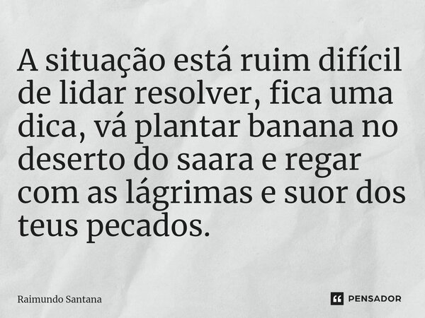 ⁠A situação está ruim difícil de lidar resolver, fica uma dica, vá plantar banana no deserto do saara e regar com as lágrimas e suor dos teus pecados.... Frase de Raimundo Santana.
