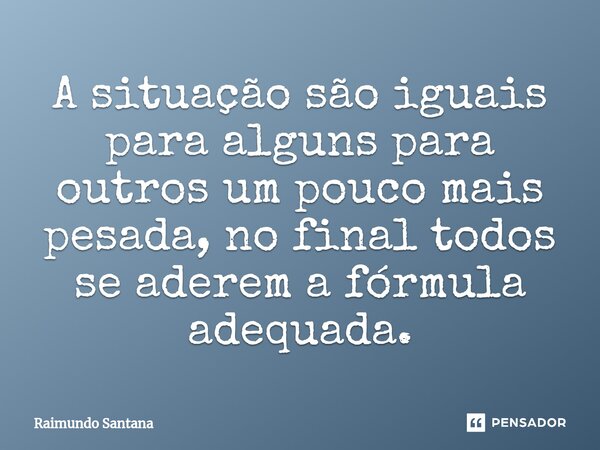 ⁠A situação são iguais para alguns para outros um pouco mais pesada, no final todos se aderem a fórmula adequada.... Frase de Raimundo Santana.