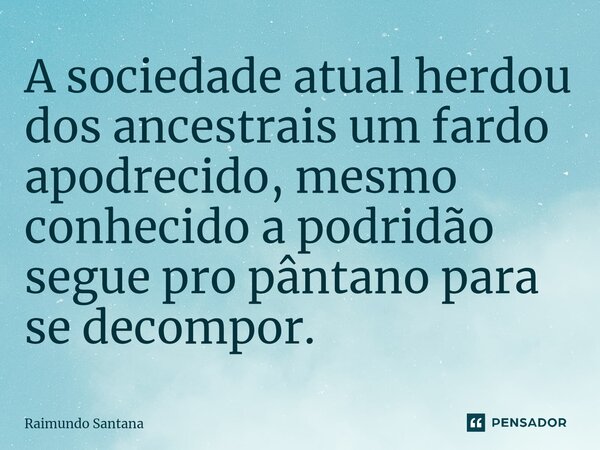 ⁠A sociedade atual herdou dos ancestrais um fardo apodrecido, mesmo conhecido a podridão segue pro pântano para se decompor.... Frase de Raimundo Santana.