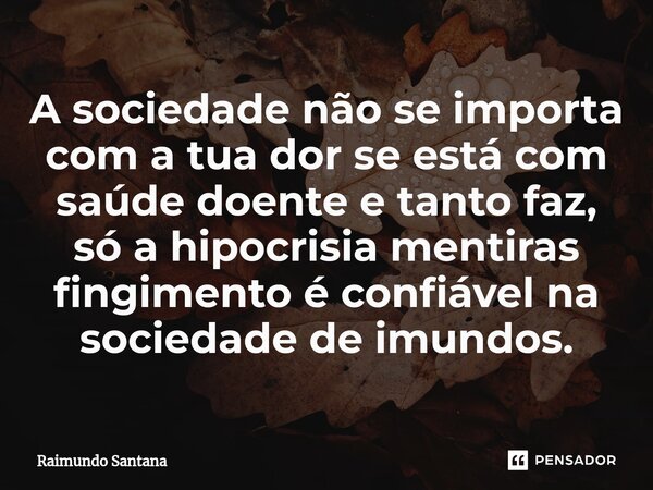 ⁠A sociedade não se importa com a tua dor se está com saúde doente e tanto faz, só a hipocrisia mentiras fingimento é confiável na sociedade de imundos.... Frase de Raimundo Santana.