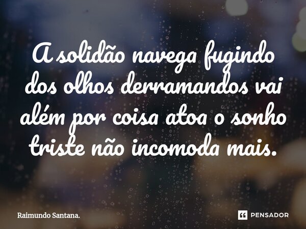 ⁠A solidão navega fugindo dos olhos derramandos vai além por coisa atoa o sonho triste não incomoda mais.... Frase de Raimundo Santana..