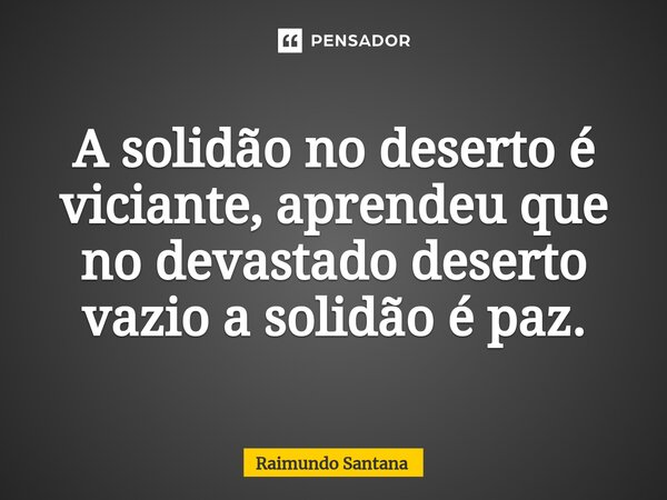 ⁠A solidão no deserto é viciante, aprendeu que no devastado deserto vazio a solidão é paz.... Frase de Raimundo Santana.