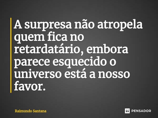 ⁠A surpresa não atropela quem fica no retardatário, embora parece esquecido o universo está a nosso favor.... Frase de Raimundo Santana.